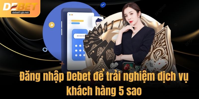 Đăng nhập Debet để trải nghiệm dịch vụ khách hàng 5 sao