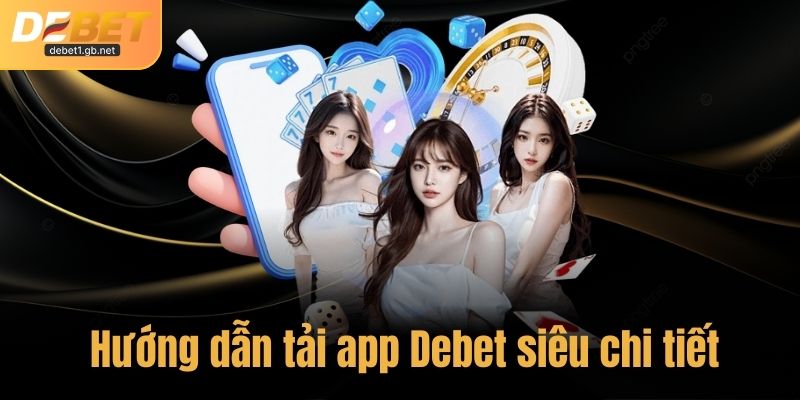 Hướng dẫn tải app Debet siêu chi tiết cho tân thủ